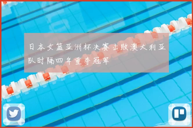 日本女篮亚洲杯决赛击败澳大利亚队时隔四年重夺冠军