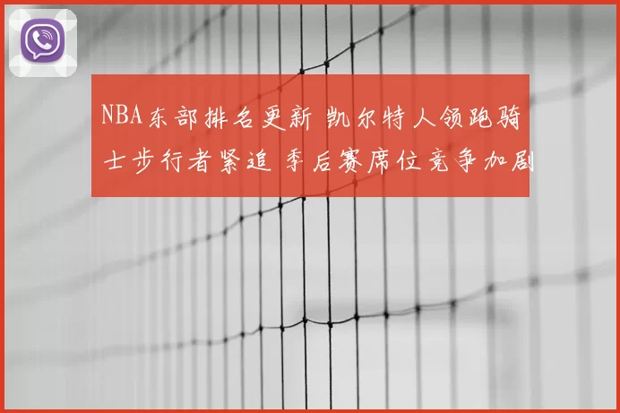 NBA东部排名更新 凯尔特人领跑骑士步行者紧追 季后赛席位竞争加剧