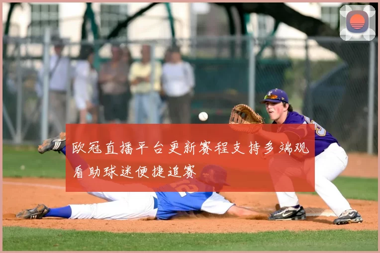 欧冠直播平台更新赛程支持多端观看助球迷便捷追赛