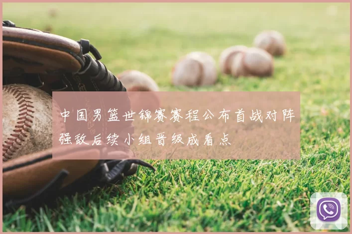 中国男篮世锦赛赛程公布首战对阵强敌后续小组晋级成看点