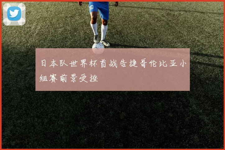 日本队世界杯首战告捷哥伦比亚小组赛前景受挫