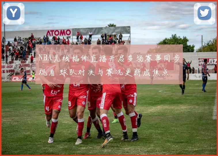 NBA无线插件直播开启多场赛事同步观看 球队对决与赛况更新成焦点