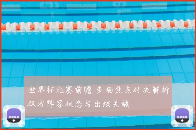 世界杯比赛前瞻 多场焦点对决解析双方阵容状态与出线关键