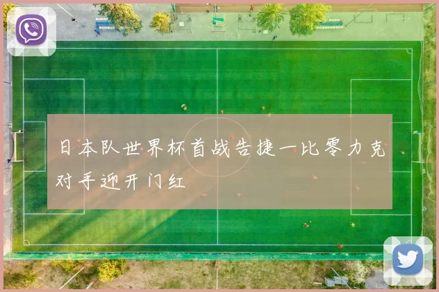 日本队世界杯首战告捷一比零力克对手迎开门红