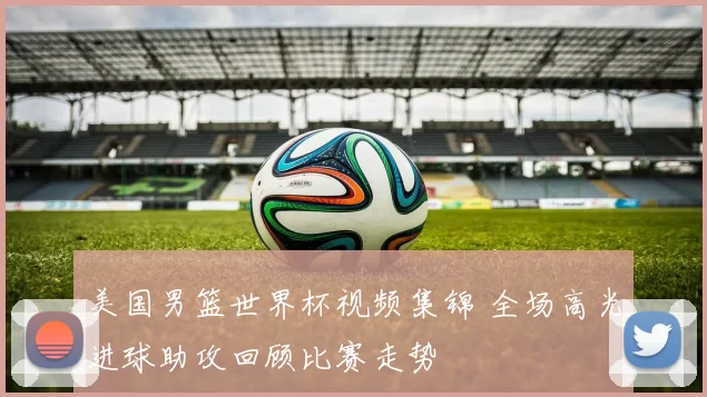 美国男篮世界杯视频集锦 全场高光进球助攻回顾比赛走势