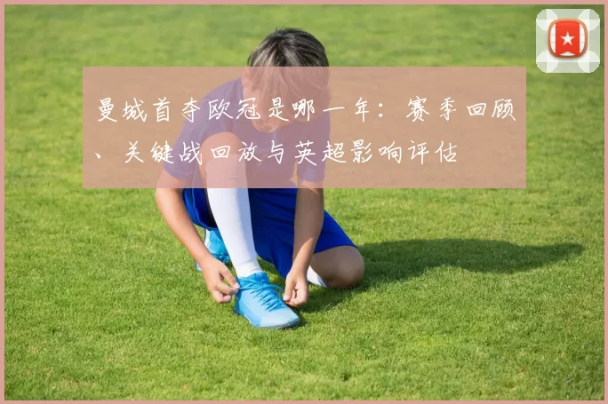曼城首夺欧冠是哪一年：赛季回顾、关键战回放与英超影响评估