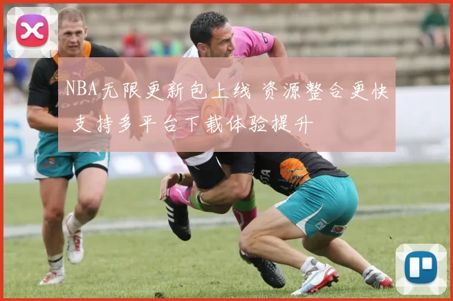 NBA无限更新包上线 资源整合更快 支持多平台下载体验提升