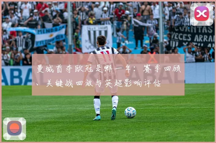 曼城首夺欧冠是哪一年：赛季回顾、关键战回放与英超影响评估