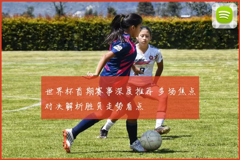 世界杯首期赛事深度推荐 多场焦点对决解析胜负走势看点