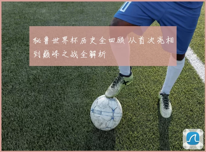 秘鲁世界杯历史全回顾 从首次亮相到巅峰之战全解析