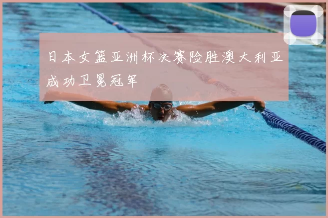日本女篮亚洲杯决赛险胜澳大利亚成功卫冕冠军