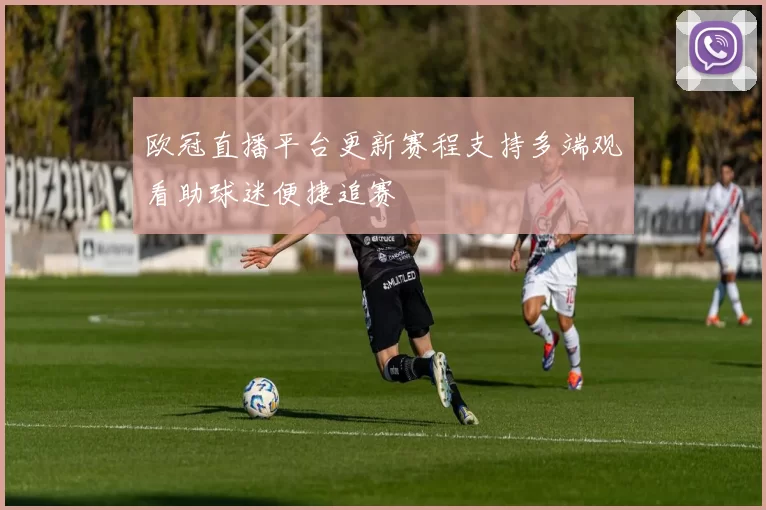 欧冠直播平台更新赛程支持多端观看助球迷便捷追赛