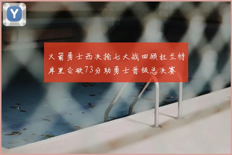 火箭勇士西决抢七大战回顾杜兰特库里合砍73分助勇士晋级总决赛