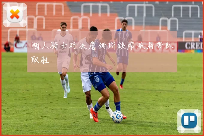 湖人骑士对决詹姆斯缺席浓眉带队取胜